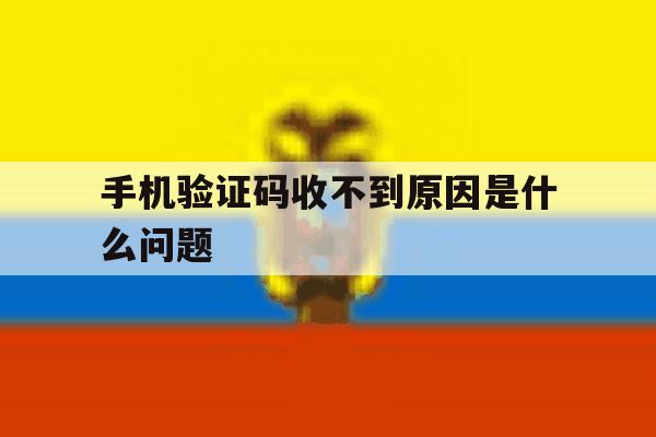 手机验证码收不到原因是什么问题 手机验证码收不到原因是什么问题