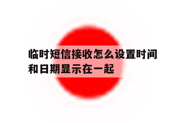 临时短信接收怎么设置时间和日期显示在一起 临时短信接收怎么设置时间和日期显示在一起