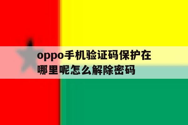 oppo手机验证码保护在哪里呢怎么解除密码 oppo手机验证码保护在哪里呢怎么解除密码