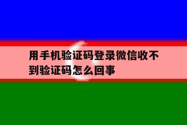 关于用手机验证码登录微信收不到验证码怎么回事的信息