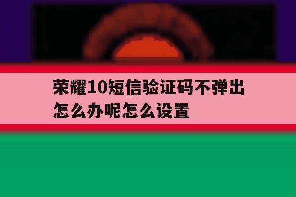 荣耀10短信验证码不弹出怎么办呢怎么设置 荣耀10短信验证码不弹出怎么办呢怎么设置