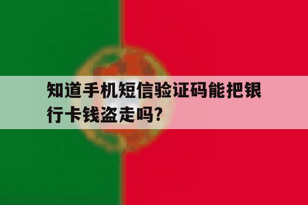 知道手机短信验证码能把银行卡钱盗走吗? 知道手机短信验证码能把银行卡钱盗走吗?