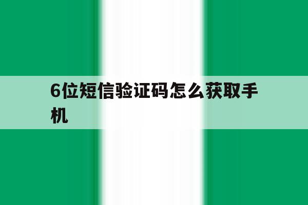 6位短信验证码怎么获取手机 6位短信验证码怎么获取手机