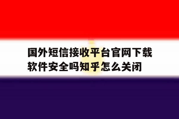 关于国外短信接收平台官网下载软件安全吗知乎怎么关闭的信息 关于国外短信接收平台官网下载软件安全吗知乎怎么关闭的信息
