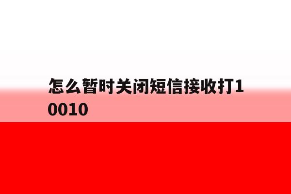 怎么暂时关闭短信接收打10010 怎么暂时关闭短信接收打10010