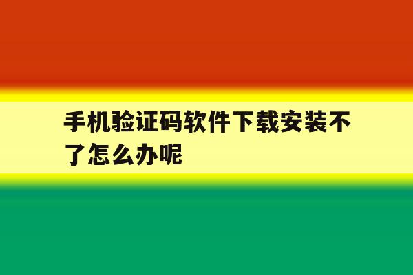 手机验证码软件下载安装不了怎么办呢 手机验证码软件下载安装不了怎么办呢