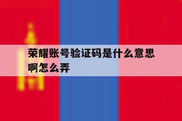 荣耀账号验证码是什么意思啊怎么弄 荣耀账号验证码是什么意思啊怎么弄