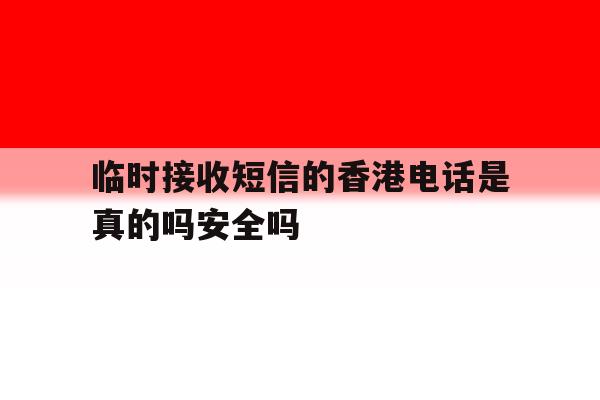临时接收短信的香港电话是真的吗安全吗的简单介绍 临时接收短信的香港电话是真的吗安全吗的简单介绍