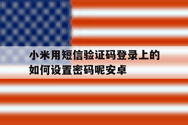 包含小米用短信验证码登录上的如何设置密码呢安卓的词条
