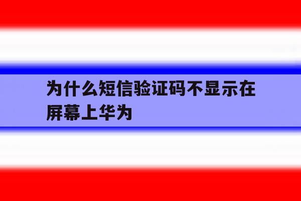 为什么短信验证码不显示在屏幕上华为 为什么短信验证码不显示在屏幕上华为