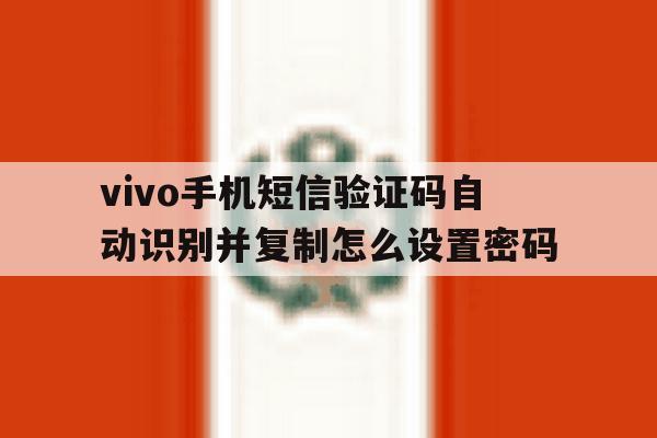 vivo手机短信验证码自动识别并复制怎么设置密码的简单介绍 vivo手机短信验证码自动识别并复制怎么设置密码的简单介绍