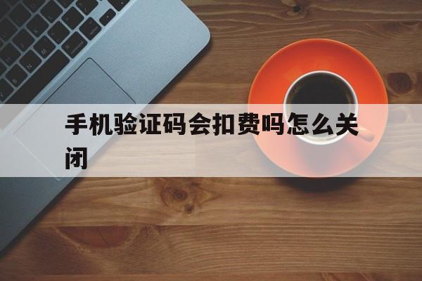 手机验证码会扣费吗怎么关闭 手机验证码会扣费吗怎么关闭