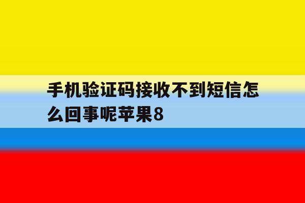 包含手机验证码接收不到短信怎么回事呢苹果8的词条 包含手机验证码接收不到短信怎么回事呢苹果8的词条