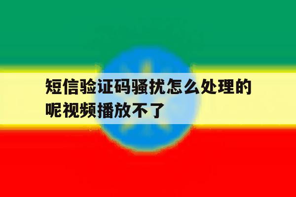 短信验证码骚扰怎么处理的呢视频播放不了 短信验证码骚扰怎么处理的呢视频播放不了