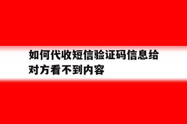 如何代收短信验证码信息给对方看不到内容 如何代收短信验证码信息给对方看不到内容