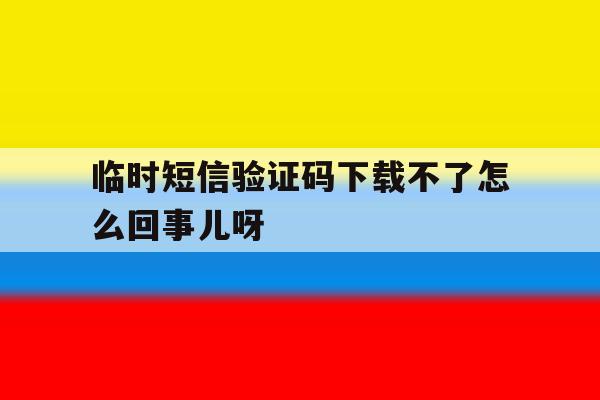 临时短信验证码下载不了怎么回事儿呀的简单介绍 临时短信验证码下载不了怎么回事儿呀的简单介绍