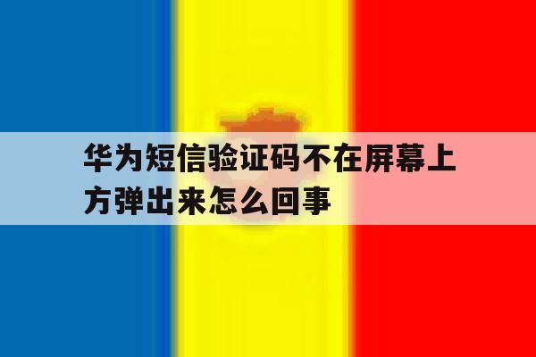 华为短信验证码不在屏幕上方弹出来怎么回事 华为短信验证码不在屏幕上方弹出来怎么回事