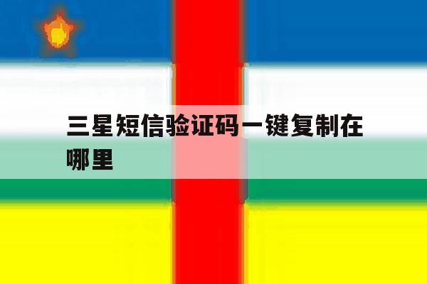 三星短信验证码一键复制在哪里 三星短信验证码一键复制在哪里