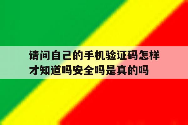 包含请问自己的手机验证码怎样才知道吗安全吗是真的吗的词条 包含请问自己的手机验证码怎样才知道吗安全吗是真的吗的词条