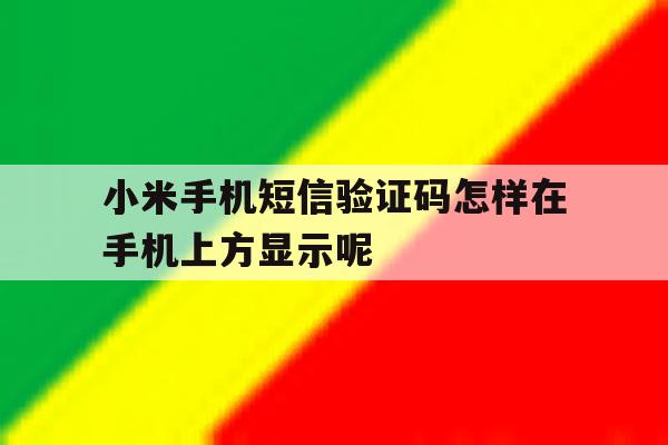 关于小米手机短信验证码怎样在手机上方显示呢的信息 关于小米手机短信验证码怎样在手机上方显示呢的信息