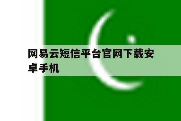 网易云短信平台官网下载安卓手机 网易云短信平台官网下载安卓手机