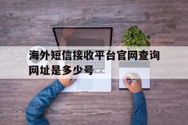 海外短信接收平台官网查询网址是多少号 海外短信接收平台官网查询网址是多少号