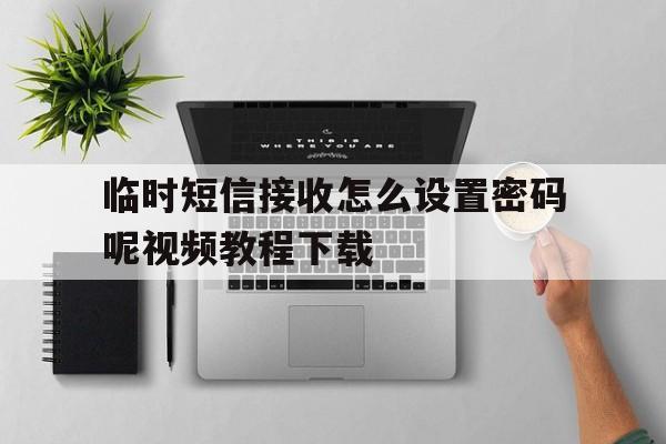 关于临时短信接收怎么设置密码呢视频教程下载的信息 关于临时短信接收怎么设置密码呢视频教程下载的信息