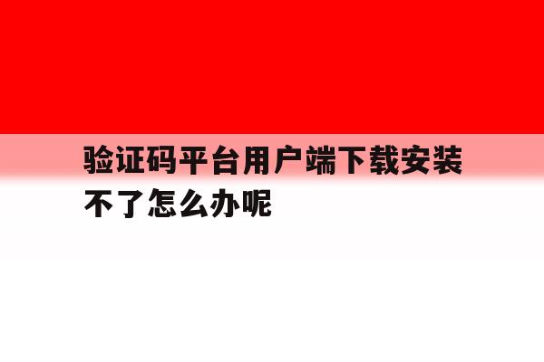 关于验证码平台用户端下载安装不了怎么办呢的信息 关于验证码平台用户端下载安装不了怎么办呢的信息