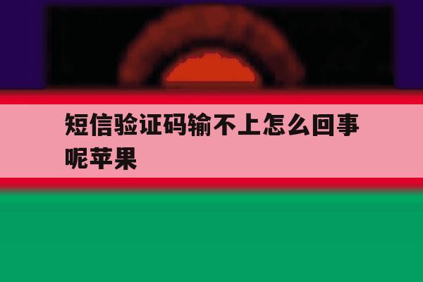短信验证码输不上怎么回事呢苹果 短信验证码输不上怎么回事呢苹果