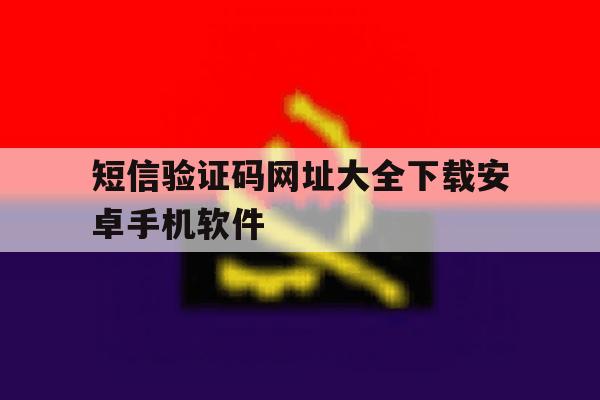 短信验证码网址大全下载安卓手机软件的简单介绍 短信验证码网址大全下载安卓手机软件的简单介绍