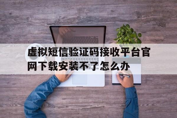关于虚拟短信验证码接收平台官网下载安装不了怎么办的信息 关于虚拟短信验证码接收平台官网下载安装不了怎么办的信息