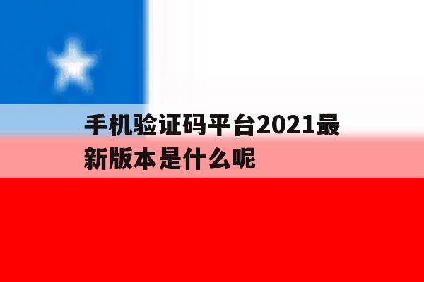 手机验证码平台2021最新版本是什么呢的简单介绍 手机验证码平台2021最新版本是什么呢的简单介绍