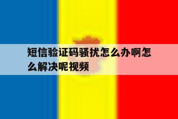 短信验证码骚扰怎么办啊怎么解决呢视频 短信验证码骚扰怎么办啊怎么解决呢视频
