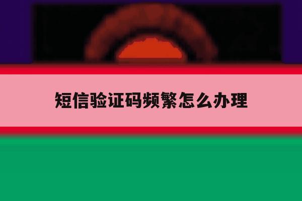 短信验证码频繁怎么办理 短信验证码频繁怎么办理