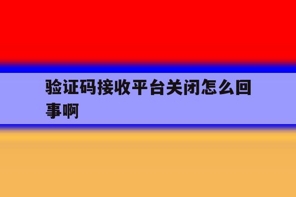 验证码接收平台关闭怎么回事啊 验证码接收平台关闭怎么回事啊