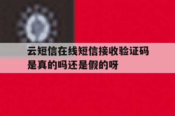 包含云短信在线短信接收验证码是真的吗还是假的呀的词条 包含云短信在线短信接收验证码是真的吗还是假的呀的词条