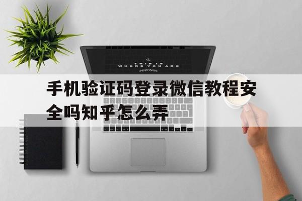 手机验证码登录微信教程安全吗知乎怎么弄