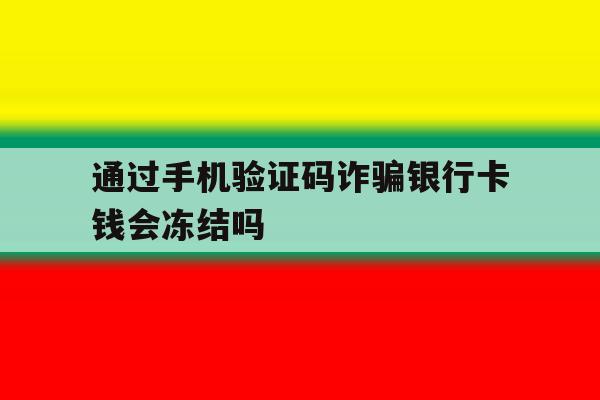 通过手机验证码诈骗银行卡钱会冻结吗 通过手机验证码诈骗银行卡钱会冻结吗