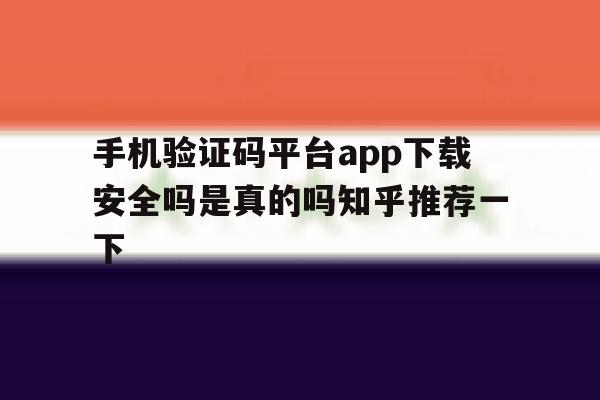 手机验证码平台app下载安全吗是真的吗知乎推荐一下的简单介绍 手机验证码平台app下载安全吗是真的吗知乎推荐一下的简单介绍