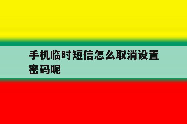 手机临时短信怎么取消设置密码呢 手机临时短信怎么取消设置密码呢