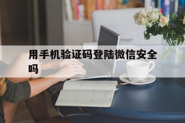 用手机验证码登陆微信安全吗 用手机验证码登陆微信安全吗