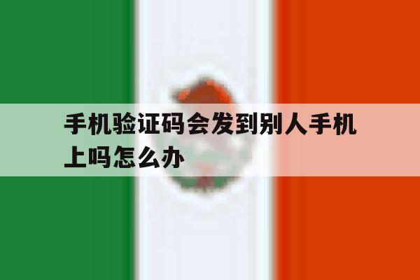 手机验证码会发到别人手机上吗怎么办 手机验证码会发到别人手机上吗怎么办