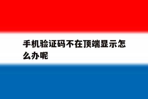 手机验证码不在顶端显示怎么办呢 手机验证码不在顶端显示怎么办呢