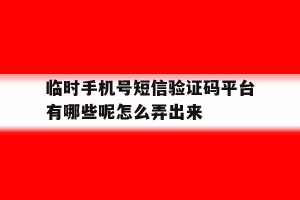 关于临时手机号短信验证码平台有哪些呢怎么弄出来的信息 关于临时手机号短信验证码平台有哪些呢怎么弄出来的信息