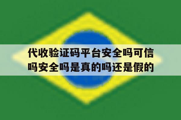 关于代收验证码平台安全吗可信吗安全吗是真的吗还是假的的信息 关于代收验证码平台安全吗可信吗安全吗是真的吗还是假的的信息