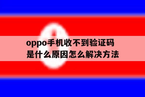 oppo手机收不到验证码是什么原因怎么解决方法 oppo手机收不到验证码是什么原因怎么解决方法
