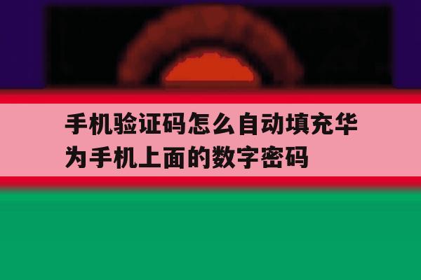 包含手机验证码怎么自动填充华为手机上面的数字密码的词条 包含手机验证码怎么自动填充华为手机上面的数字密码的词条
