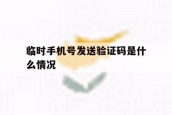 临时手机号发送验证码是什么情况 临时手机号发送验证码是什么情况