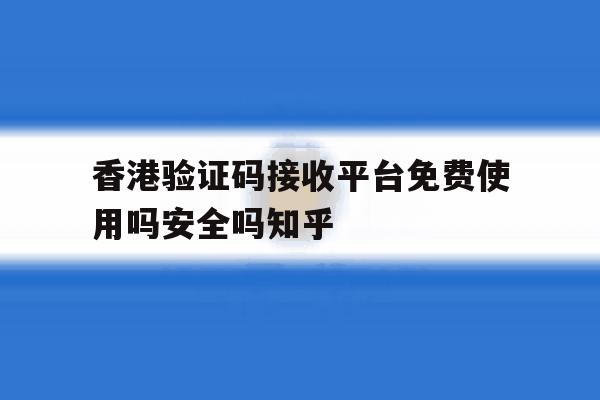 香港验证码接收平台免费使用吗安全吗知乎的简单介绍 香港验证码接收平台免费使用吗安全吗知乎的简单介绍
