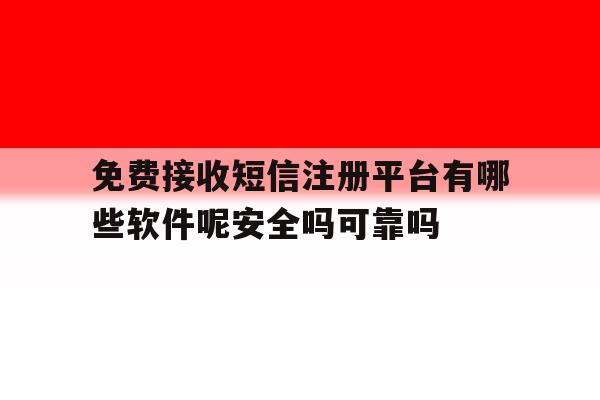 关于免费接收短信注册平台有哪些软件呢安全吗可靠吗的信息
